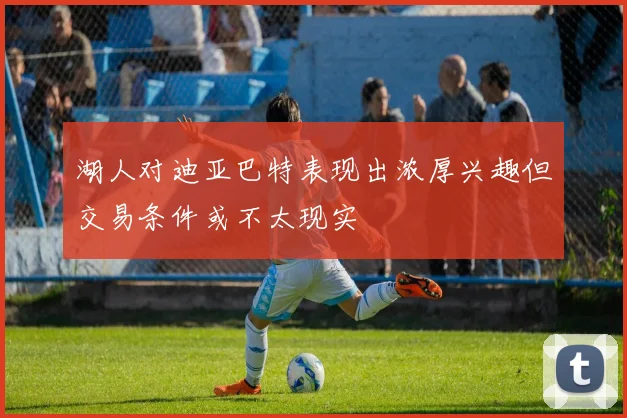 湖人对迪亚巴特表现出浓厚兴趣但交易条件或不太现实
